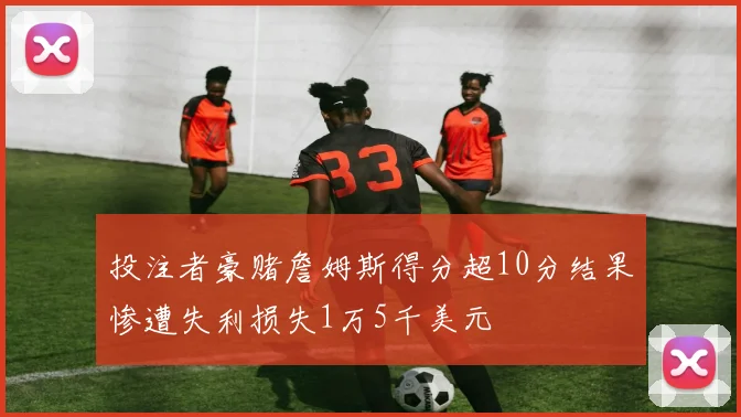 投注者豪赌詹姆斯得分超10分结果惨遭失利损失1万5千美元