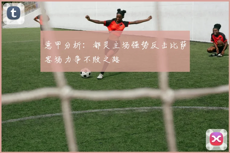意甲分析：都灵主场强势反击比萨客场力争不败之路
