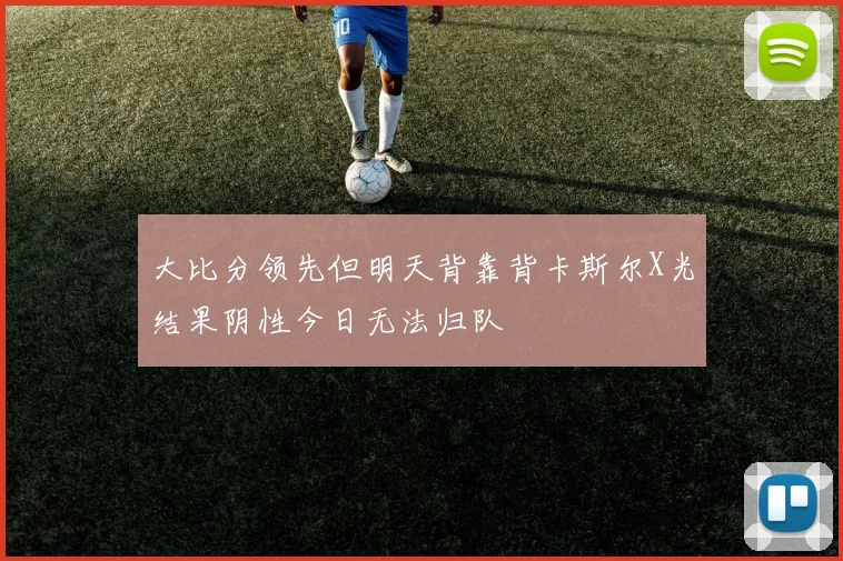 大比分领先但明天背靠背卡斯尔X光结果阴性今日无法归队