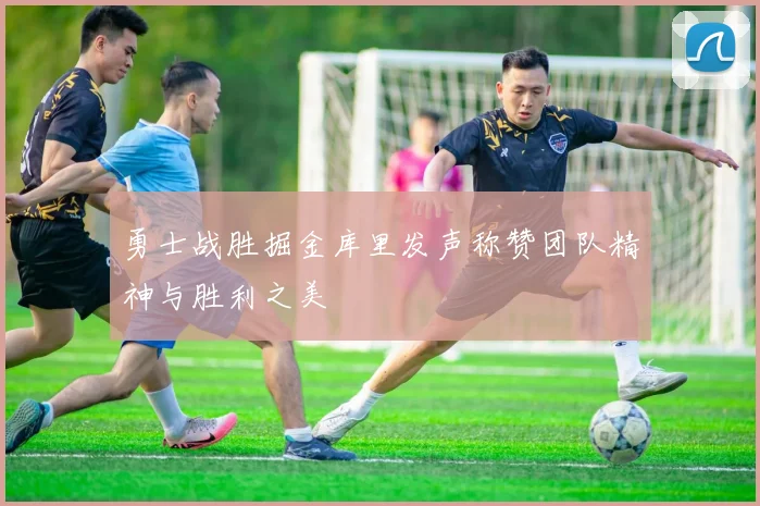 勇士战胜掘金库里发声称赞团队精神与胜利之美