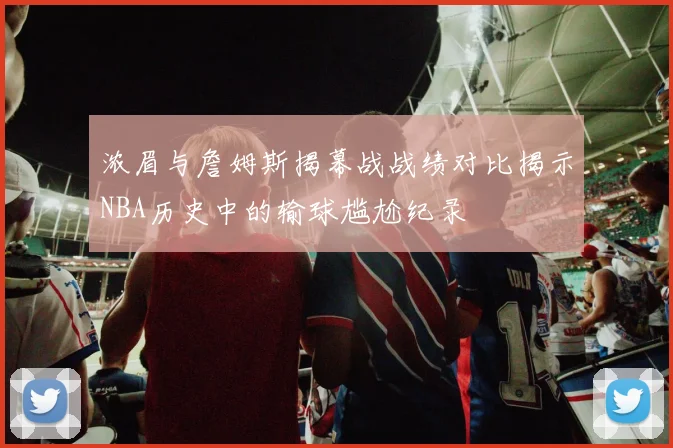 浓眉与詹姆斯揭幕战战绩对比揭示NBA历史中的输球尴尬纪录
