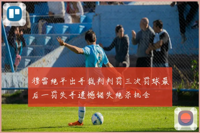 穆雷绝平出手裁判判罚三次罚球最后一罚失手遗憾错失绝杀机会
