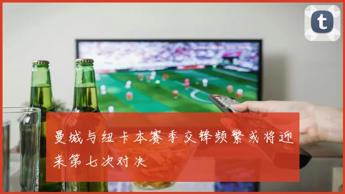 曼城与纽卡本赛季交锋频繁或将迎来第七次对决