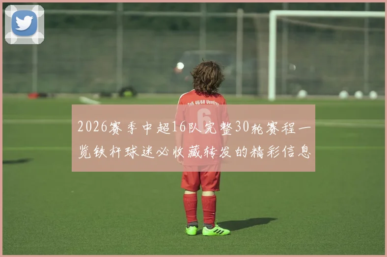2026赛季中超16队完整30轮赛程一览铁杆球迷必收藏转发的精彩信息