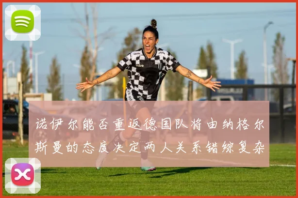 诺伊尔能否重返德国队将由纳格尔斯曼的态度决定两人关系错综复杂
