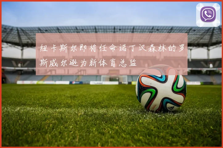 纽卡斯尔即将任命诺丁汉森林的罗斯威尔逊为新体育总监