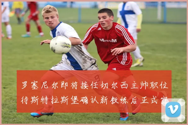 罗塞尼尔即将接任切尔西主帅职位待斯特拉斯堡确认新教练后正式宣布