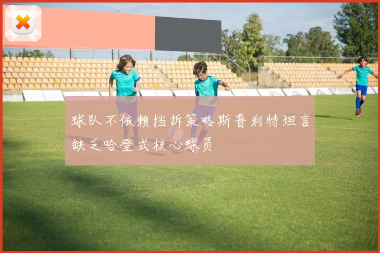 球队不依赖挡拆策略斯普利特坦言缺乏哈登式核心球员