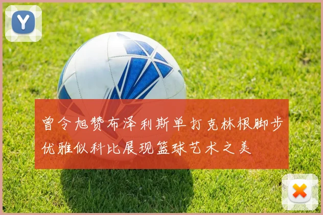 曾令旭赞布泽利斯单打克林根脚步优雅似科比展现篮球艺术之美