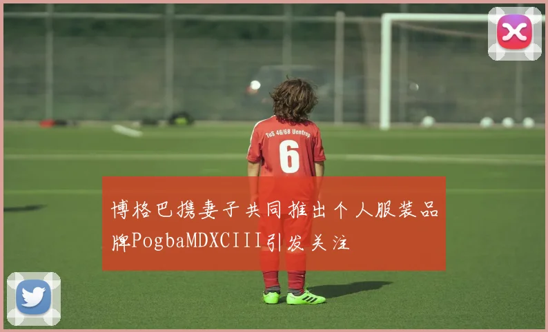 博格巴携妻子共同推出个人服装品牌PogbaMDXCIII引发关注