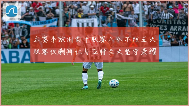 本赛季欧洲前十联赛八队不败五大联赛仅剩拜仁与亚特兰大坚守荣耀