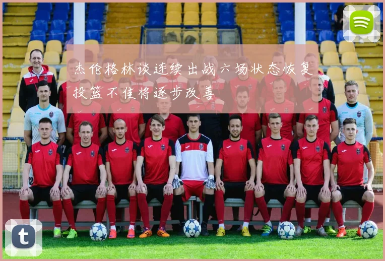 杰伦格林谈连续出战六场状态恢复投篮不佳将逐步改善