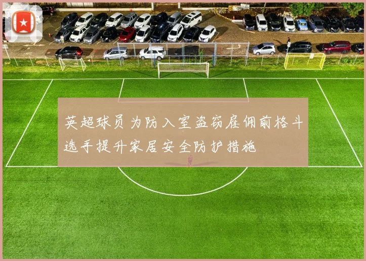 英超球员为防入室盗窃雇佣前格斗选手提升家居安全防护措施