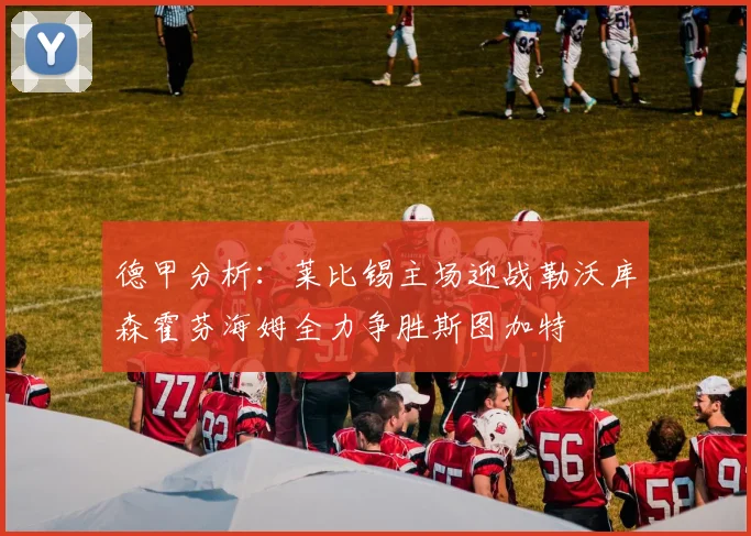 德甲分析：莱比锡主场迎战勒沃库森霍芬海姆全力争胜斯图加特