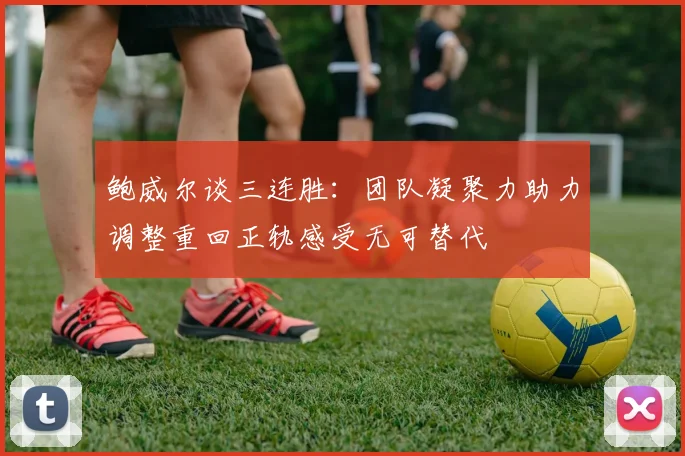 鲍威尔谈三连胜：团队凝聚力助力调整重回正轨感受无可替代