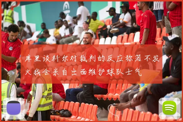 库里谈科尔对裁判的反应称若不发火我会亲自出面维护球队士气