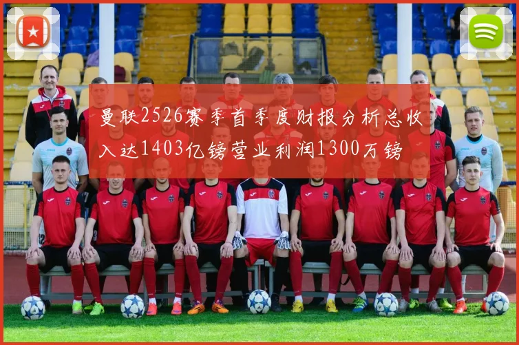 曼联2526赛季首季度财报分析总收入达1403亿镑营业利润1300万镑
