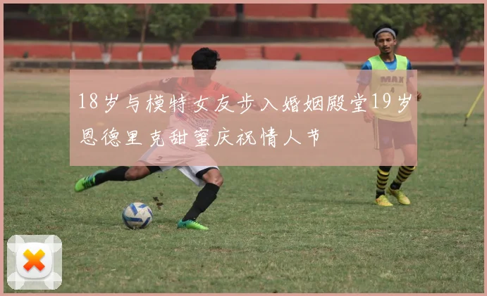 18岁与模特女友步入婚姻殿堂19岁恩德里克甜蜜庆祝情人节