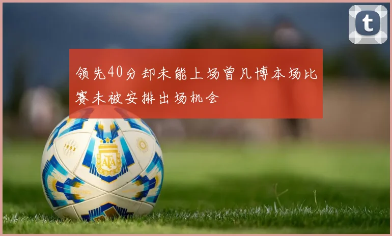 领先40分却未能上场曾凡博本场比赛未被安排出场机会