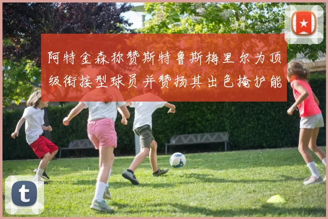 阿特金森称赞斯特鲁斯梅里尔为顶级衔接型球员并赞扬其出色掩护能力