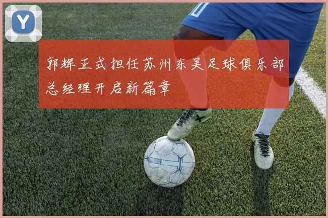郭辉正式担任苏州东吴足球俱乐部总经理开启新篇章