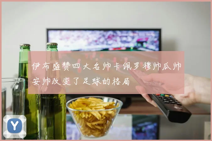 伊布盛赞四大名帅卡佩罗穆帅瓜帅安帅改变了足球的格局