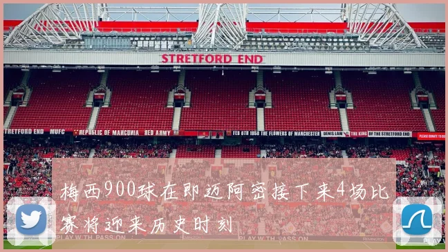 梅西900球在即迈阿密接下来4场比赛将迎来历史时刻