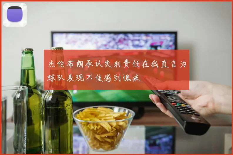 杰伦布朗承认失利责任在我直言为球队表现不佳感到愧疚