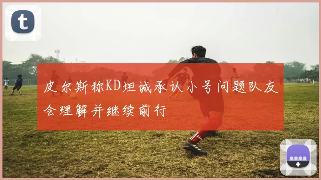 皮尔斯称KD坦诚承认小号问题队友会理解并继续前行
