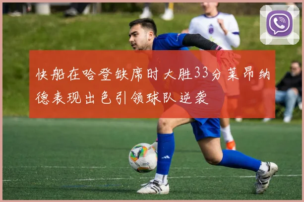 快船在哈登缺席时大胜33分莱昂纳德表现出色引领球队逆袭