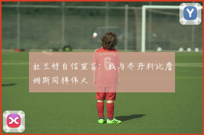 杜兰特自信宣言：我与乔丹科比詹姆斯同样伟大