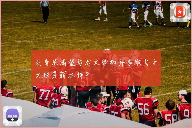麦肯尼渴望与尤文续约并争取与主力球员薪水持平