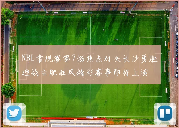 NBL常规赛第7场焦点对决长沙勇胜迎战合肥狂风精彩赛事即将上演