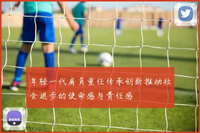 年轻一代肩负重任传承创新推动社会进步的使命感与责任感