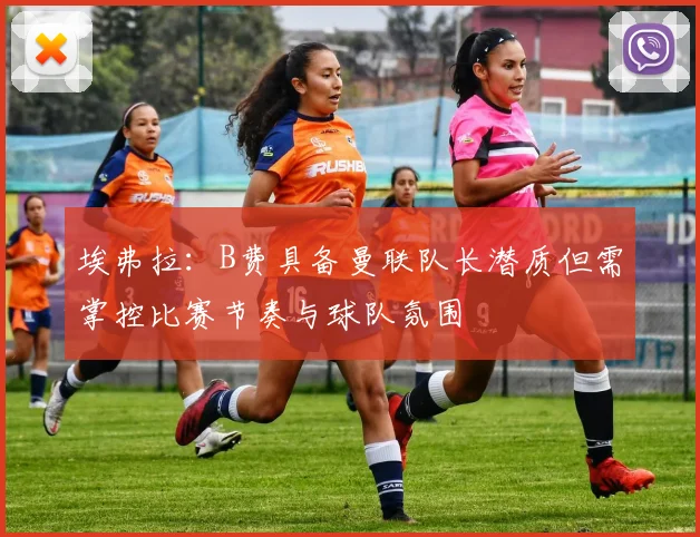 埃弗拉：B费具备曼联队长潜质但需掌控比赛节奏与球队氛围