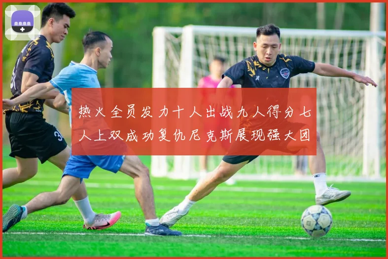 热火全员发力十人出战九人得分七人上双成功复仇尼克斯展现强大团队实力